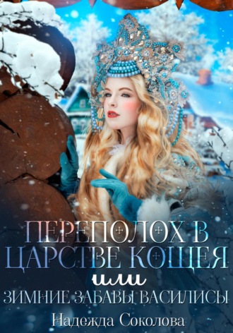 Переполох в царстве Кощея, или Зимние забавы Василисы Надежда Соколова, Переполох в царстве Кощея, или Зимние забавы Василисы