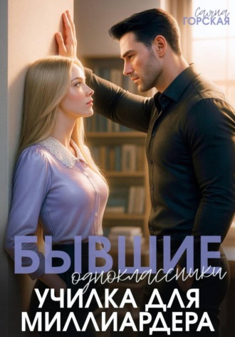 Бывшие одноклассники. Училка для миллиардера Саяна Горская, Бывшие одноклассники. Училка для миллиардера