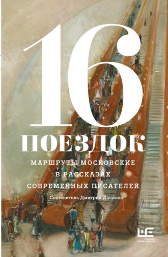 16 поездок. Маршруты московские в рассказах современных писателей Сборник, Дмитрий Данилов, 16 поездок. Маршруты московские в рассказах современных писателей