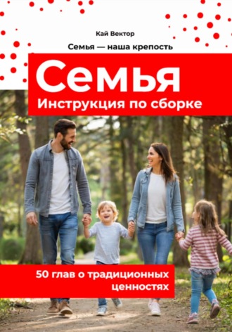 Семья. Инструкция по сборке. 50 глав о традиционных ценностях. Любовь. Уважение. Брак. Свадьба. Дети Кай Вектор, Семья. Инструкция по сборке. 50 глав о традиционных ценностях. Любовь. Уважение. Брак. Свадьба. Дети