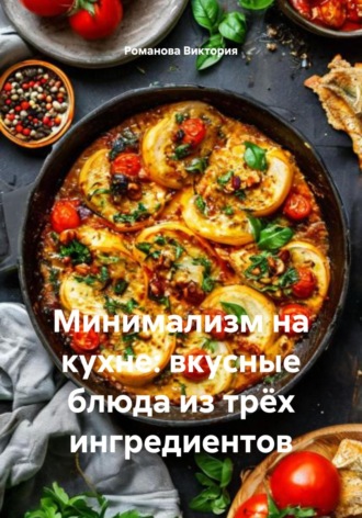 Минимализм на кухне: вкусные блюда из трёх ингредиентов Романова Виктория, Минимализм на кухне: вкусные блюда из трёх ингредиентов