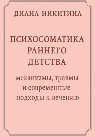 Психосоматика раннего детства: механизмы, травмы и современные подходы к лечению Диана Никитина, Психосоматика раннего детства: механизмы, травмы и современные подходы к лечению