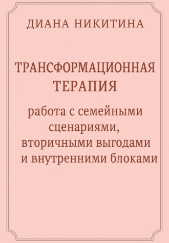 Трансформационная терапия: работа с семейными сценариями, вторичными выгодами и внутренними блоками Диана Никитина, Трансформационная терапия: работа с семейными сценариями, вторичными выгодами и внутренними блоками