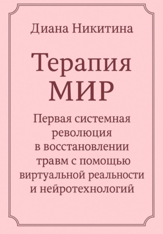 Терапия МИР. Первая системная революция в восстановлении травм с помощью виртуальной реальности и нейротехнологий Диана Никитина, Терапия МИР. Первая системная революция в восстановлении травм с помощью виртуальной реальности и нейротехнологий