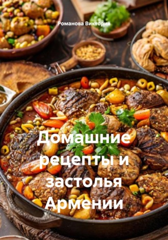 Домашние рецепты и застолья Армении Романова Виктория, Домашние рецепты и застолья Армении