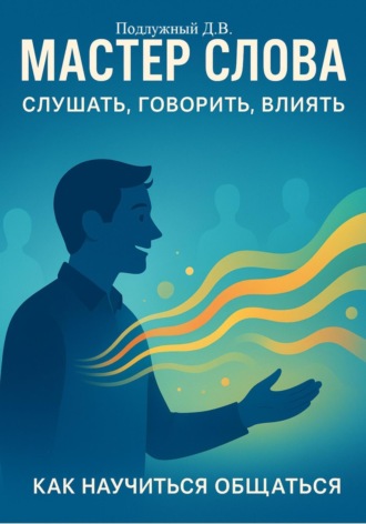 Мастер слова: слушать, говорить, влиять. Как научиться общаться Дмитрий Подлужный, Мастер слова: слушать, говорить, влиять. Как научиться общаться