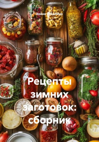 Рецепты зимних заготовок: сборник Война Владимир, Рецепты зимних заготовок: сборник