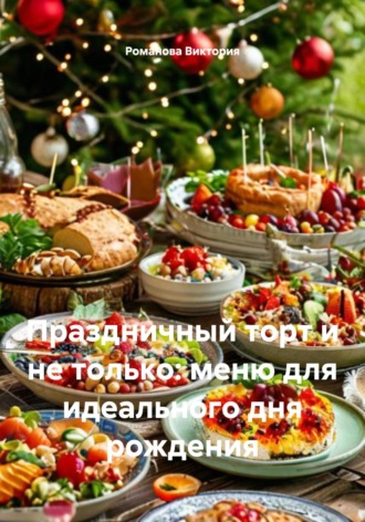 Праздничный торт и не только: меню для идеального дня рождения Романова Виктория, Праздничный торт и не только: меню для идеального дня рождения