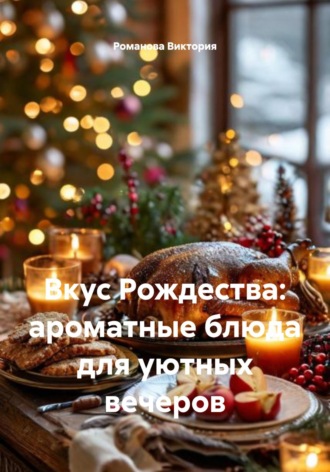 Вкус Рождества: ароматные блюда для уютных вечеров Романова Виктория, Вкус Рождества: ароматные блюда для уютных вечеров