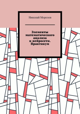 Элементы математического анализа и нейросети. Практикум Николай Морозов, Элементы математического анализа и нейросети. Практикум