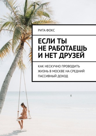 Рита Фокс, Если ты не работаешь и нет друзей. Как нескучно проводить жизнь в Москве на средний пассивный доход