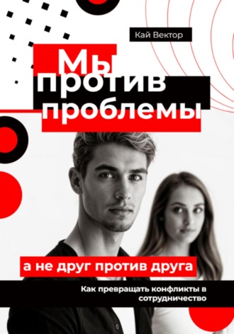 Мы против проблемы, а не друг против друга. Как превращать конфликты в сотрудничество Кай Вектор, Мы против проблемы, а не друг против друга. Как превращать конфликты в сотрудничество