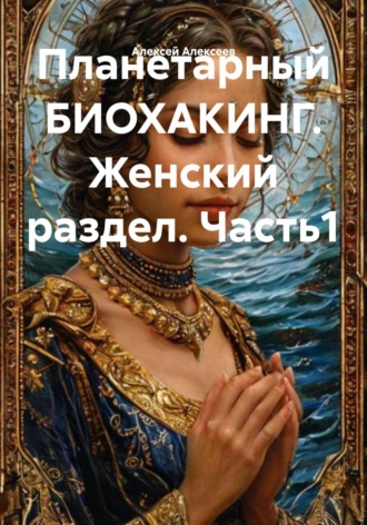 Алексей Алексеев, Планетарный БИОХАКИНГ. Женский раздел. Часть1