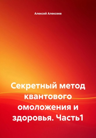 Алексей Алексеев, Секретный метод квантового омоложения и здоровья. Часть1