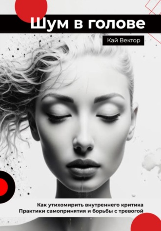 Шум в голове: как утихомирить внутреннего критика. Практики самопринятия и борьбы с тревогой Кай Вектор, Шум в голове: как утихомирить внутреннего критика. Практики самопринятия и борьбы с тревогой