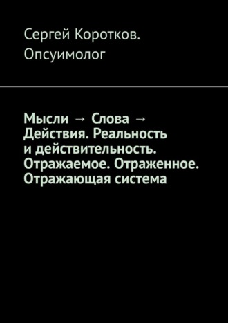 Сергей Коротков Опсуимолог, Мысли → Слова → Действия. Реальность и действительность. Концепция Короткова. Отражаемое. Отраженное. Отражающая система