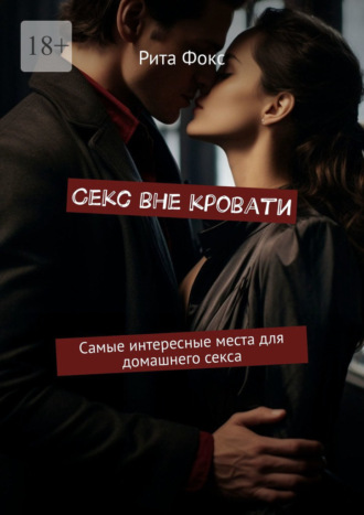 Секс вне кровати. Самые интересные места для домашнего секса Рита Фокс, Секс вне кровати. Самые интересные места для домашнего секса