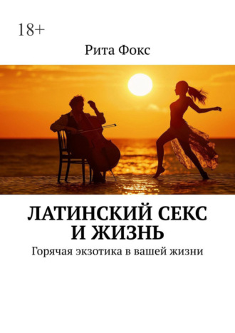Латинский секс и жизнь. Горячая экзотика в вашей жизни Рита Фокс, Латинский секс и жизнь. Горячая экзотика в вашей жизни
