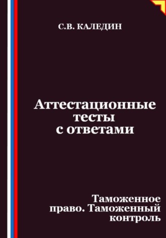 Сергей Каледин, Аттестационные тесты с ответами. Таможенное право. Таможенный контроль