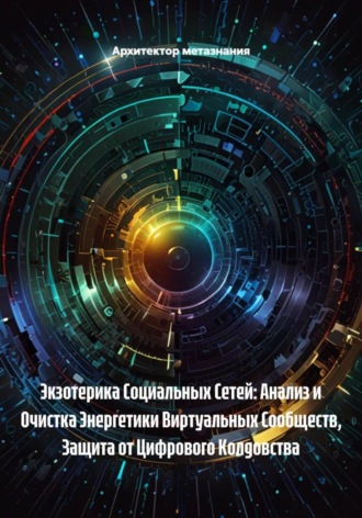 Экзотерика Социальных Сетей: Анализ и Очистка Энергетики Виртуальных Сообществ, Защита от Цифрового Колдовства Архитектор метазнания, Экзотерика Социальных Сетей: Анализ и Очистка Энергетики Виртуальных Сообществ, Защита от Цифрового Колдовства