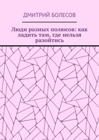 Дмитрий Болесов, Люди разных полюсов: как ладить там, где нельзя разойтись