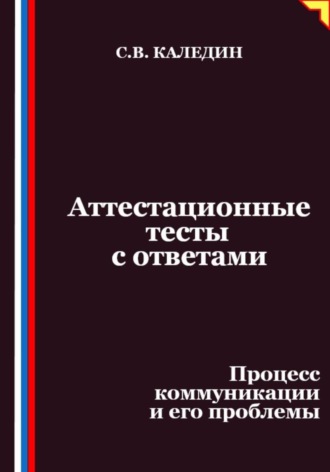 Аттестационные тесты с ответами. Процесс коммуникации и его проблемы Сергей Каледин, Аттестационные тесты с ответами. Процесс коммуникации и его проблемы