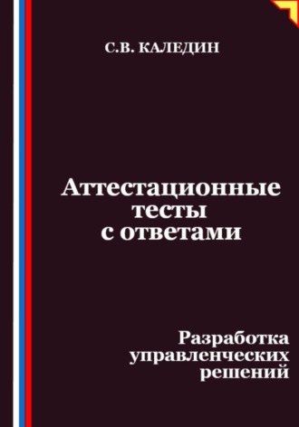 Аттестационные тесты с ответами. Разработка управленческих решений Сергей Каледин, Аттестационные тесты с ответами. Разработка управленческих решений