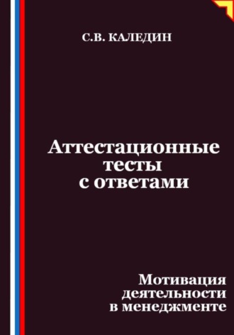 Аттестационные тесты с ответами. Мотивация деятельности в менеджменте Сергей Каледин, Аттестационные тесты с ответами. Мотивация деятельности в менеджменте