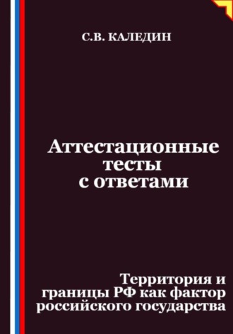Аттестационные тесты с ответами. Территория и границы РФ как фактор российского государства Сергей Каледин, Аттестационные тесты с ответами. Территория и границы РФ как фактор российского государства