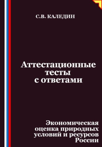 Аттестационные тесты с ответами. Экономическая оценка природных условий и ресурсов России Сергей Каледин, Аттестационные тесты с ответами. Экономическая оценка природных условий и ресурсов России