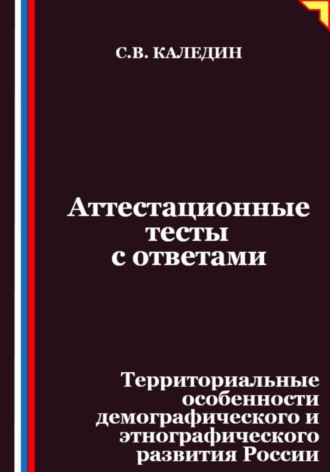 Аттестационные тесты с ответами. Территориальные особенности демографического и этнографического развития России Сергей Каледин, Аттестационные тесты с ответами. Территориальные особенности демографического и этнографического развития России