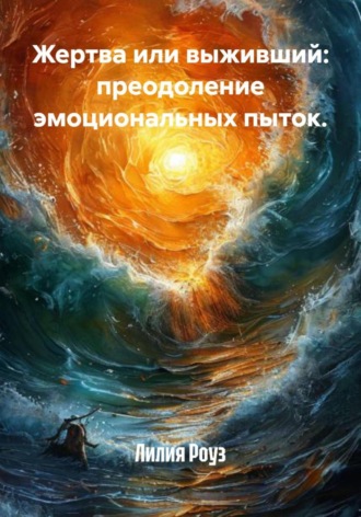 Жертва или выживший: преодоление эмоциональных пыток. Лилия Роуз, Жертва или выживший: преодоление эмоциональных пыток.