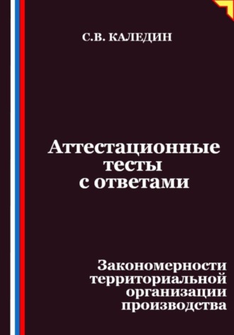 Аттестационные тесты с ответами. Закономерности территориальной организации производства Сергей Каледин, Аттестационные тесты с ответами. Закономерности территориальной организации производства