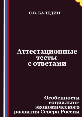 Аттестационные тесты с ответами. Особенности социально-экономического развития Севера России Сергей Каледин, Аттестационные тесты с ответами. Особенности социально-экономического развития Севера России