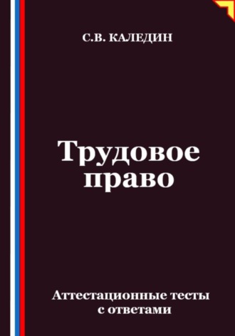 Сергей Каледин, Трудовое право. Аттестационные тесты с ответами