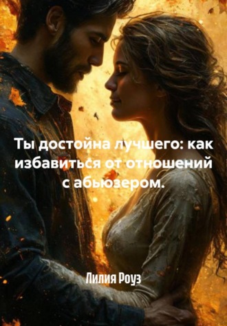 Ты достойна лучшего: как избавиться от отношений с абьюзером. Лилия Роуз, Ты достойна лучшего: как избавиться от отношений с абьюзером.