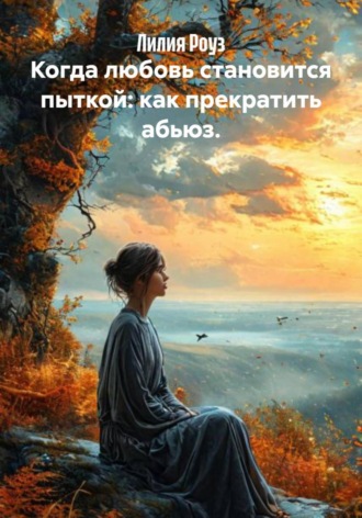 Лилия Роуз, Когда любовь становится пыткой: как прекратить абьюз.