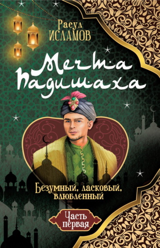 Расул Исламов, Мечта Падишаха. Безумный, ласковый, влюблённый. Часть 1