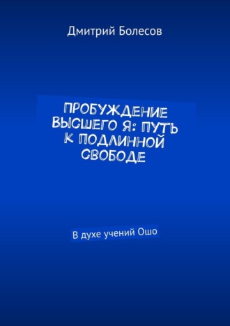 Дмитрий Болесов, Пробуждение Высшего Я: путь к подлинной свободе. В духе учений Ошо