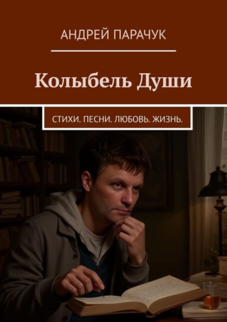 Колыбель Души. Стихи. Песни. Любовь. Жизнь. Андрей Парачук, Колыбель Души. Стихи. Песни. Любовь. Жизнь.