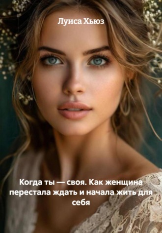 Когда ты – своя. Как женщина перестала ждать и начала жить для себя Луиса Хьюз, Когда ты – своя. Как женщина перестала ждать и начала жить для себя