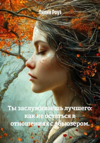 Лилия Роуз, Ты заслуживаешь лучшего: как не остаться в отношениях с абьюзером.