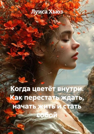 Луиса Хьюз, Когда цветёт внутри. Как перестать ждать, начать жить и стать собой