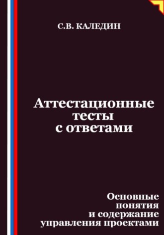 Аттестационные тесты с ответами. Основные понятия и содержание управления проектами Сергей Каледин, Аттестационные тесты с ответами. Основные понятия и содержание управления проектами