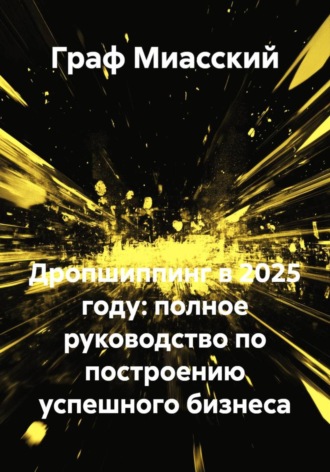 Дропшиппинг в 2025 году: полное руководство по построению успешного бизнеса Граф Миасский, Дропшиппинг в 2025 году: полное руководство по построению успешного бизнеса