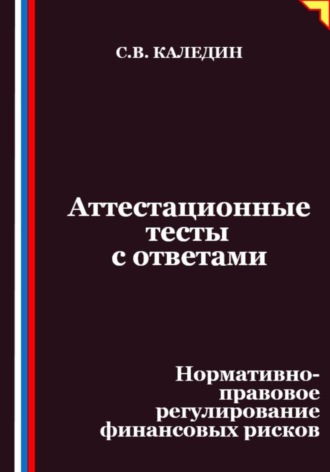 Аттестационные тесты с ответами. Нормативно-правовое регулирование финансовых рисков Сергей Каледин, Аттестационные тесты с ответами. Нормативно-правовое регулирование финансовых рисков