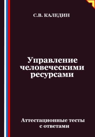 Управление человеческими ресурсами. Аттестационные тесты с ответами Сергей Каледин, Управление человеческими ресурсами. Аттестационные тесты с ответами