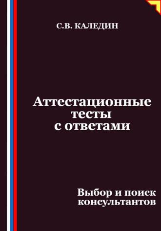 Аттестационные тесты с ответами. Выбор и поиск консультантов Сергей Каледин, Аттестационные тесты с ответами. Выбор и поиск консультантов