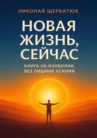 Новая Жизнь, Сейчас: Книга об Изобилии Без Лишних Усилий Николай Щербатюк, Новая Жизнь, Сейчас: Книга об Изобилии Без Лишних Усилий