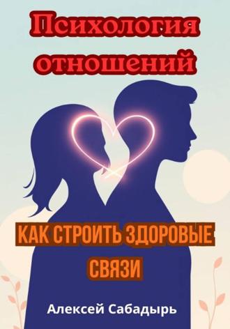 Психология отношений: как строить здоровые связи Алексей Сабадырь, Психология отношений: как строить здоровые связи